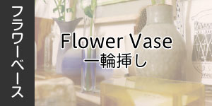 Flower Vase　一輪挿し