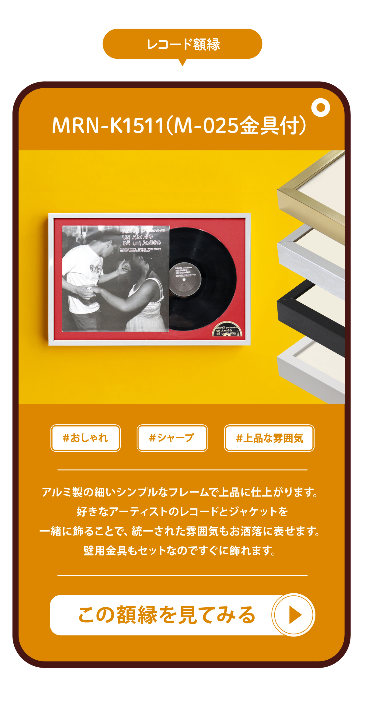 マルニ額縁画材店オリジナルのレコード額縁のMRN-K1511を紹介する画像です。M-025金具が付属しており、すぐに飾ることができます。アルミ製のシンプルなフレームで、上品に仕上がります。好きなアーティストのレコードとジャケットを一緒に飾ることで、統一された雰囲気もお洒落に表せます。